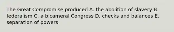 The Great Compromise produced A. the abolition of slavery B. federalism C. a bicameral Congress D. checks and balances E. separation of powers