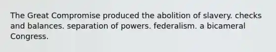 The Great Compromise produced the abolition of slavery. checks and balances. separation of powers. federalism. a bicameral Congress.