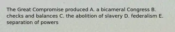 The Great Compromise produced A. a bicameral Congress B. checks and balances C. the abolition of slavery D. federalism E. separation of powers