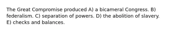 The Great Compromise produced A) a bicameral Congress. B) federalism. C) separation of powers. D) the abolition of slavery. E) checks and balances.