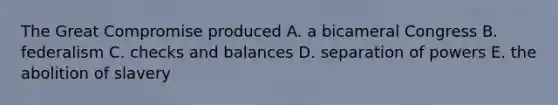 The Great Compromise produced A. a bicameral Congress B. federalism C. checks and balances D. separation of powers E. the abolition of slavery