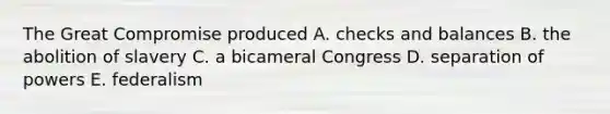 The Great Compromise produced A. checks and balances B. the abolition of slavery C. a bicameral Congress D. separation of powers E. federalism