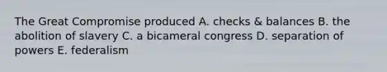 The Great Compromise produced A. checks & balances B. the abolition of slavery C. a bicameral congress D. separation of powers E. federalism