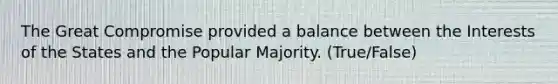 The Great Compromise provided a balance between the Interests of the States and the Popular Majority. (True/False)