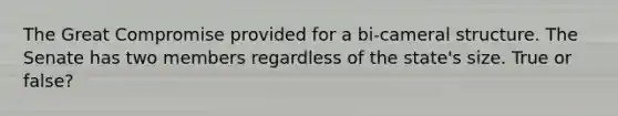 The Great Compromise provided for a bi-cameral structure. The Senate has two members regardless of the state's size. True or false?