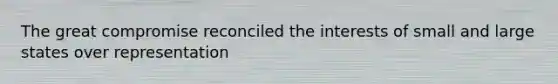 The great compromise reconciled the interests of small and large states over representation