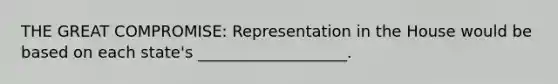 THE GREAT COMPROMISE: Representation in the House would be based on each state's ___________________.