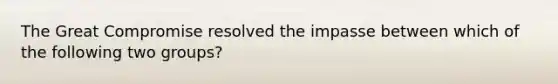 The Great Compromise resolved the impasse between which of the following two groups?