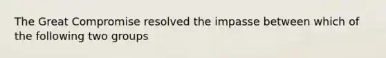 The Great Compromise resolved the impasse between which of the following two groups