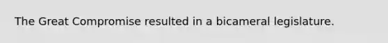 The Great Compromise resulted in a bicameral legislature.
