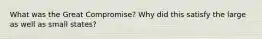 What was the Great Compromise? Why did this satisfy the large as well as small states?