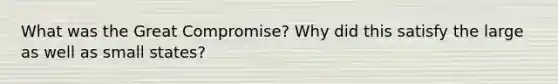 What was the Great Compromise? Why did this satisfy the large as well as small states?