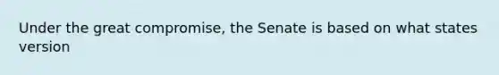 Under the great compromise, the Senate is based on what states version