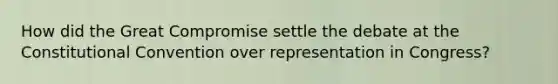 How did the Great Compromise settle the debate at the Constitutional Convention over representation in Congress?