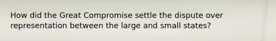 How did the Great Compromise settle the dispute over representation between the large and small states?