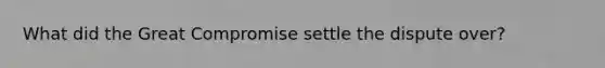 What did the Great Compromise settle the dispute over?