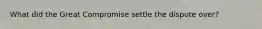 What did the Great Compromise settle the dispute over?