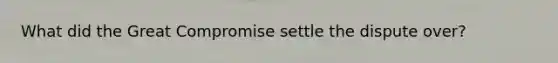What did the Great Compromise settle the dispute over?