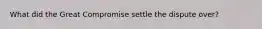What did the Great Compromise settle the dispute over?