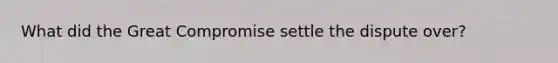 What did the Great Compromise settle the dispute over?