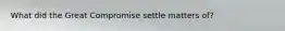 What did the Great Compromise settle matters of?
