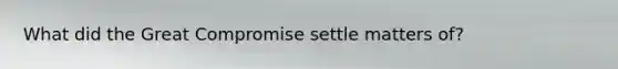 What did the Great Compromise settle matters of?