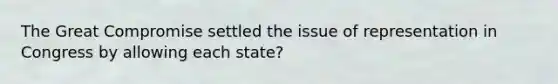 The Great Compromise settled the issue of representation in Congress by allowing each state?