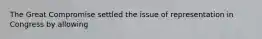The Great Compromise settled the issue of representation in Congress by allowing