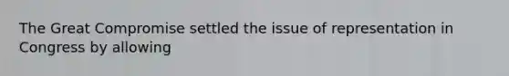 The Great Compromise settled the issue of representation in Congress by allowing