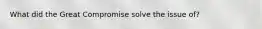 What did the Great Compromise solve the issue of?