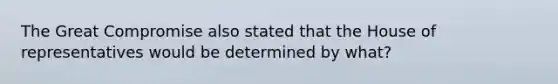 The Great Compromise also stated that the House of representatives would be determined by what?