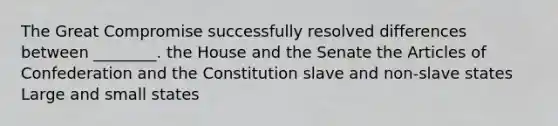 The Great Compromise successfully resolved differences between ________. the House and the Senate the Articles of Confederation and the Constitution slave and non-slave states Large and small states