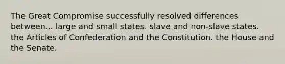 The Great Compromise successfully resolved differences between... large and small states. slave and non-slave states. the Articles of Confederation and the Constitution. the House and the Senate.