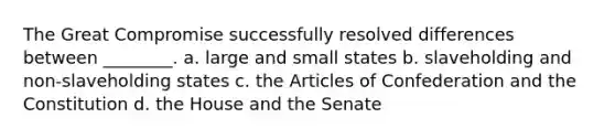 The Great Compromise successfully resolved differences between ________. a. large and small states b. slaveholding and non-slaveholding states c. the Articles of Confederation and the Constitution d. the House and the Senate