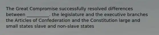 The Great Compromise successfully resolved differences between __________. the legislature and the executive branches the Articles of Confederation and the Constitution large and small states slave and non-slave states