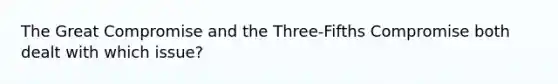 The Great Compromise and the Three-Fifths Compromise both dealt with which issue?