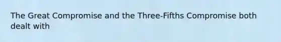 The Great Compromise and the Three-Fifths Compromise both dealt with