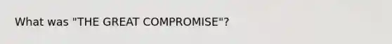 What was "THE GREAT COMPROMISE"?