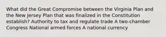 What did the Great Compromise between the Virginia Plan and the New Jersey Plan that was finalized in the Constitution establish? Authority to tax and regulate trade A two-chamber Congress National armed forces A national currency