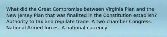 What did the Great Compromise between Virginia Plan and the New Jersey Plan that was finalized in the Constitution establish? Authority to tax and regulate trade. A two-chamber Congress. National Armed forces. A national currency.