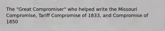 The "Great Compromiser" who helped write the Missouri Compromise, Tariff Compromise of 1833, and Compromise of 1850