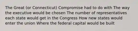 The Great (or Connecticut) Compromise had to do with The way the executive would be chosen The number of representatives each state would get in the Congress How new states would enter the union Where the federal capital would be built