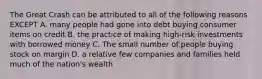 The Great Crash can be attributed to all of the following reasons EXCEPT A. many people had gone into debt buying consumer items on credit B. the practice of making high-risk investments with borrowed money C. The small number of people buying stock on margin D. a relative few companies and families held much of the nation's wealth