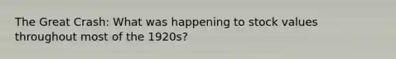 The Great Crash: What was happening to stock values throughout most of the 1920s?
