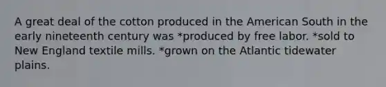 A great deal of the cotton produced in the American South in the early nineteenth century was *produced by free labor. *sold to New England textile mills. *grown on the Atlantic tidewater plains.