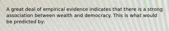 A great deal of empirical evidence indicates that there is a strong association between wealth and democracy. This is what would be predicted by: