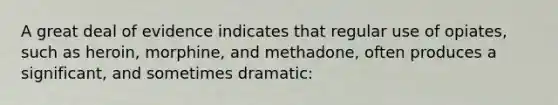 A great deal of evidence indicates that regular use of opiates, such as heroin, morphine, and methadone, often produces a significant, and sometimes dramatic: