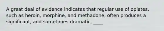 A great deal of evidence indicates that regular use of opiates, such as heroin, morphine, and methadone, often produces a significant, and sometimes dramatic, ____