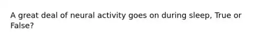A great deal of neural activity goes on during sleep, True or False?
