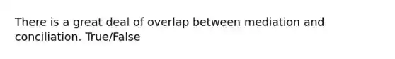 There is a great deal of overlap between mediation and conciliation. True/False